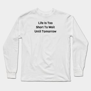 Life Is Too Short To Wait Until Tomorrow Long Sleeve T-Shirt